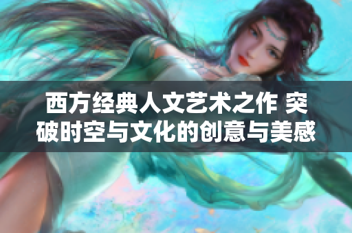 西方经典人文艺术之作 突破时空与文化的创意与美感