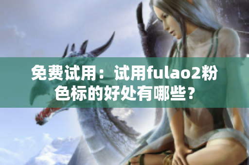 免费试用：试用fulao2粉色标的好处有哪些？