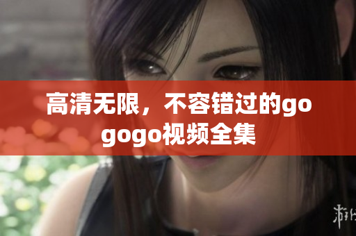 高清无限，不容错过的gogogo视频全集