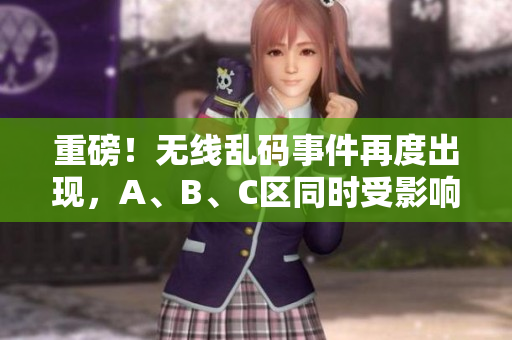 重磅！无线乱码事件再度出现，A、B、C区同时受影响！