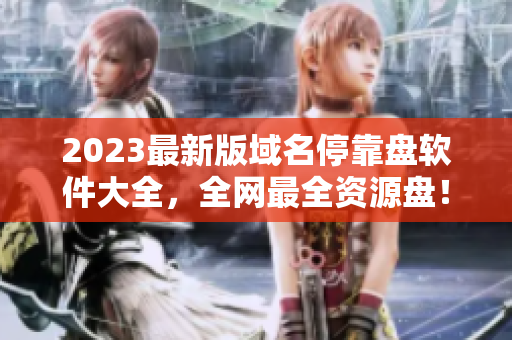 2023最新版域名停靠盘软件大全，全网最全资源盘！