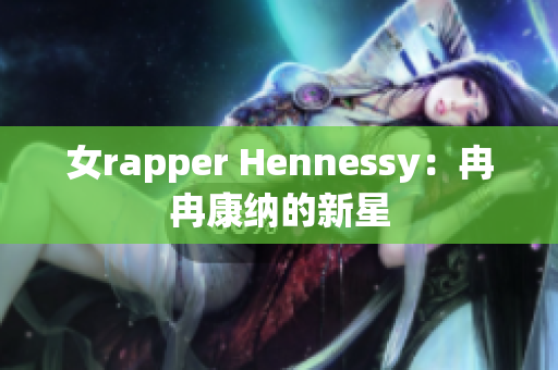 女rapper Hennessy：冉冉康纳的新星