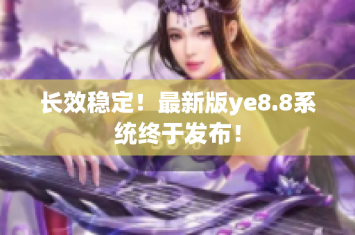 长效稳定！最新版ye8.8系统终于发布！