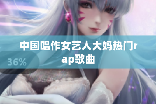 中国唱作女艺人大妈热门rap歌曲