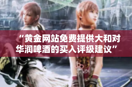 “黄金网站免费提供大和对华润啤酒的买入评级建议”