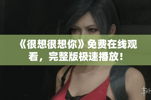 《很想很想你》免费在线观看，完整版极速播放！