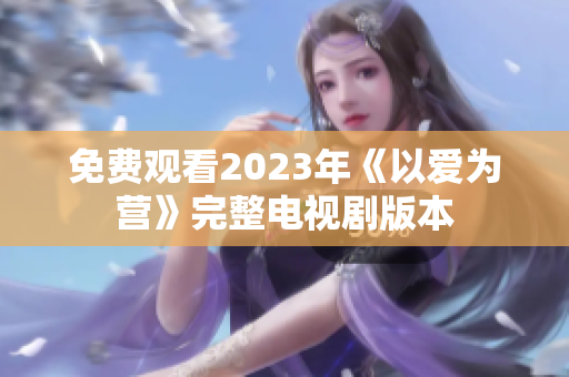 免费观看2023年《以爱为营》完整电视剧版本