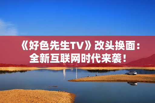 《好色先生TV》改头换面：全新互联网时代来袭！