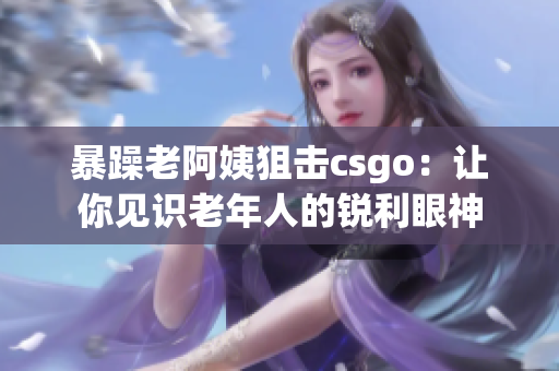 暴躁老阿姨狙击csgo：让你见识老年人的锐利眼神
