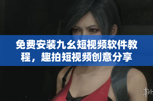 免费安装九幺短视频软件教程，趣拍短视频创意分享