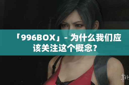 「996BOX」- 为什么我们应该关注这个概念？