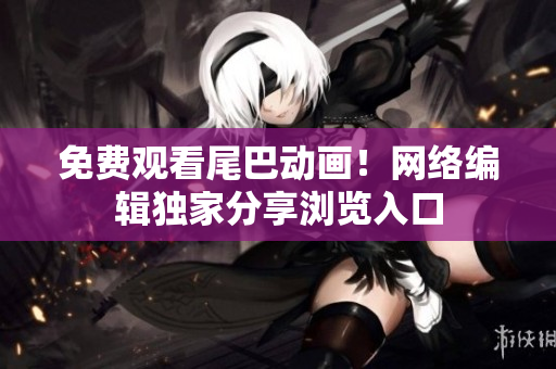 免费观看尾巴动画！网络编辑独家分享浏览入口