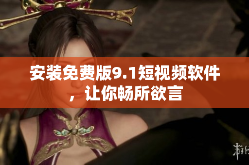 安装免费版9.1短视频软件，让你畅所欲言