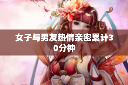 女子与男友热情亲密累计30分钟