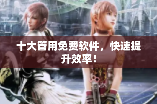 十大管用免费软件，快速提升效率！