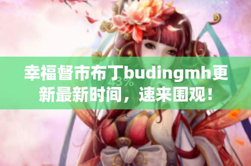 幸福督市布丁budingmh更新最新时间，速来围观！