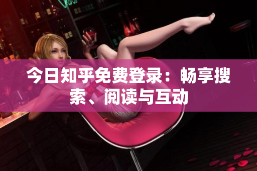 今日知乎免费登录：畅享搜索、阅读与互动