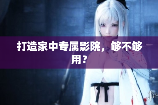 打造家中专属影院，够不够用？