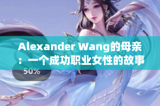 Alexander Wang的母亲：一个成功职业女性的故事