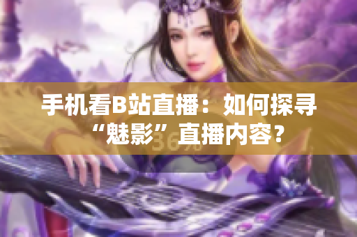 手机看B站直播：如何探寻“魅影”直播内容？