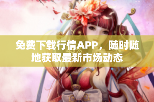 免费下载行情APP，随时随地获取最新市场动态