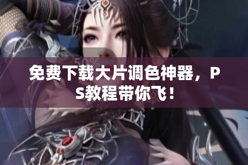 免费下载大片调色神器，PS教程带你飞！