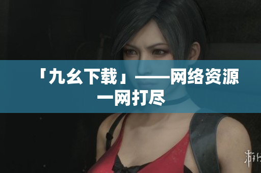 「九幺下载」——网络资源一网打尽