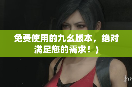 免费使用的九幺版本，绝对满足您的需求！)