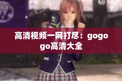 高清视频一网打尽：gogogo高清大全
