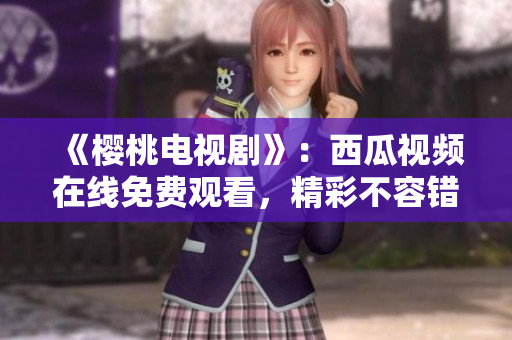 《樱桃电视剧》：西瓜视频在线免费观看，精彩不容错过！