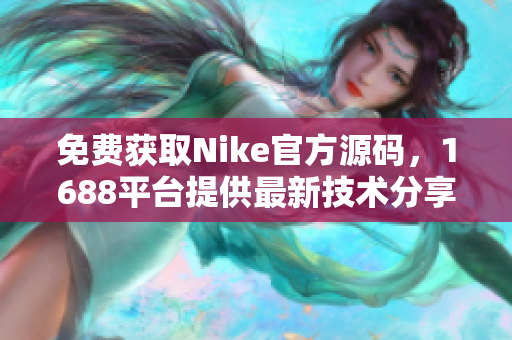 免费获取Nike官方源码，1688平台提供最新技术分享