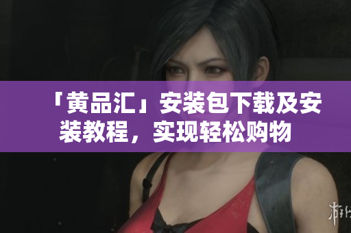 「黄品汇」安装包下载及安装教程，实现轻松购物