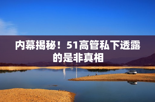 内幕揭秘！51高管私下透露的是非真相