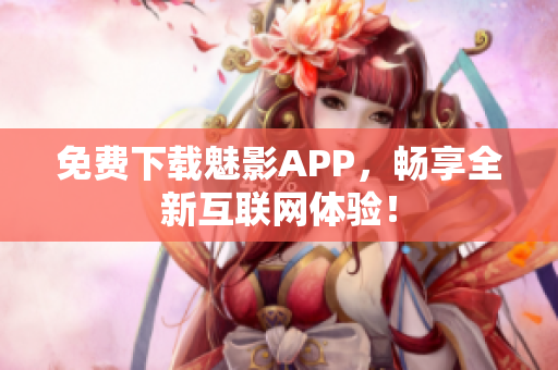 免费下载魅影APP，畅享全新互联网体验！