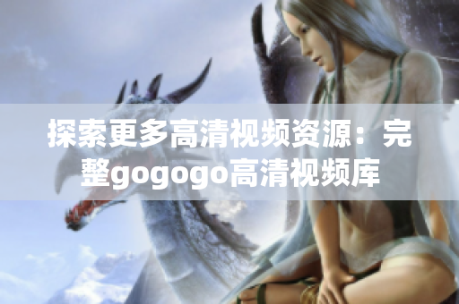 探索更多高清视频资源：完整gogogo高清视频库
