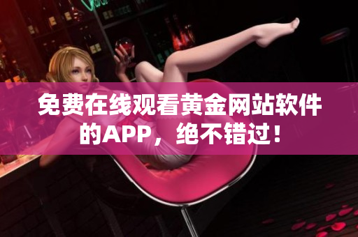 免费在线观看黄金网站软件的APP，绝不错过！