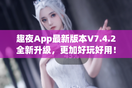 趣夜App最新版本V7.4.2全新升级，更加好玩好用！