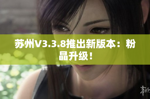 苏州V3.3.8推出新版本：粉晶升级！