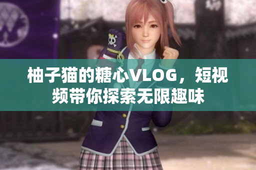 柚子猫的糖心VLOG，短视频带你探索无限趣味