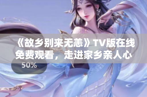 《故乡别来无恙》TV版在线免费观看，走进家乡亲人心灵深处！