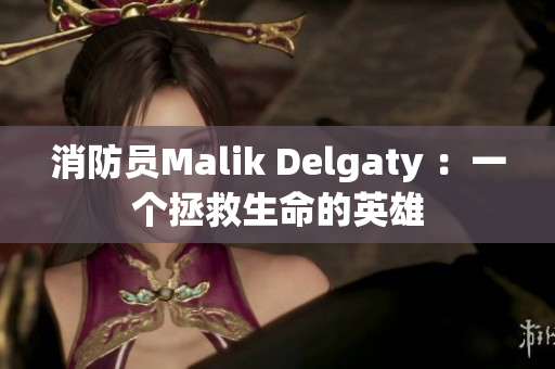 消防员Malik Delgaty ：一个拯救生命的英雄