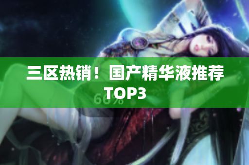 三区热销！国产精华液推荐TOP3