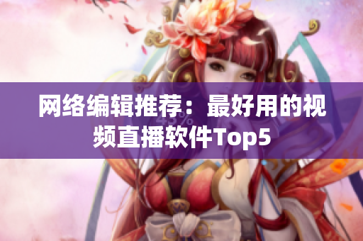 网络编辑推荐：最好用的视频直播软件Top5
