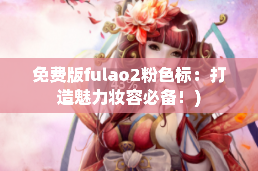 免费版fulao2粉色标：打造魅力妆容必备！)