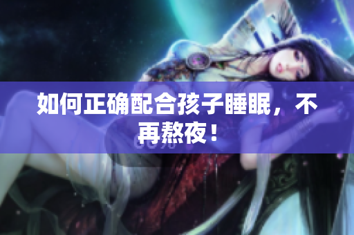 如何正确配合孩子睡眠，不再熬夜！
