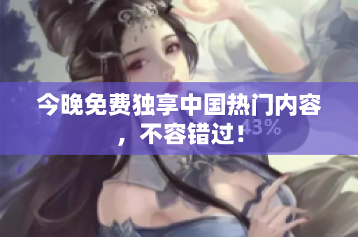 今晚免费独享中国热门内容，不容错过！