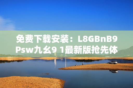 免费下载安装：L8GBnB9Psw九幺9 1最新版抢先体验