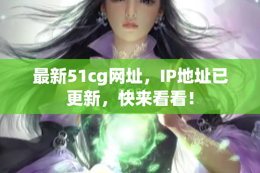 最新51cg网址，IP地址已更新，快来看看！