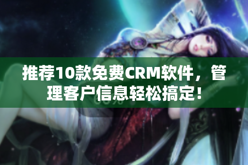 推荐10款免费CRM软件，管理客户信息轻松搞定！