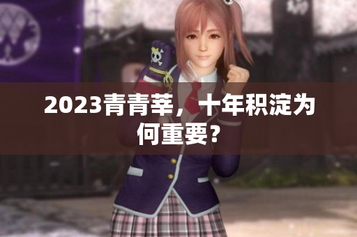 2023青青莘，十年积淀为何重要？